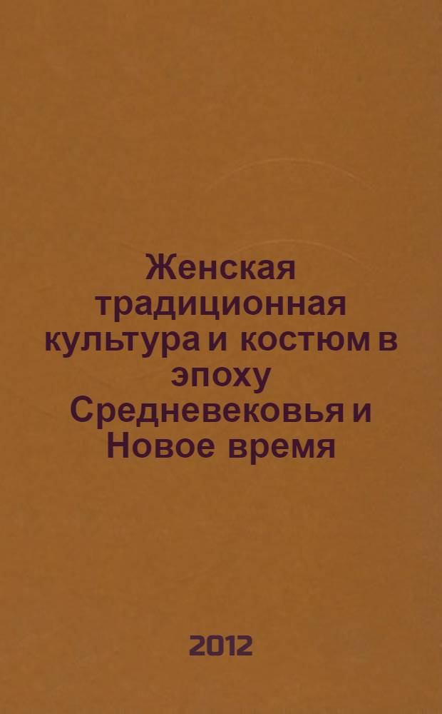 Женская традиционная культура и костюм в эпоху Средневековья и Новое время : материалы Международного научно-образовательного семинара, 9-10 ноября 2012 г