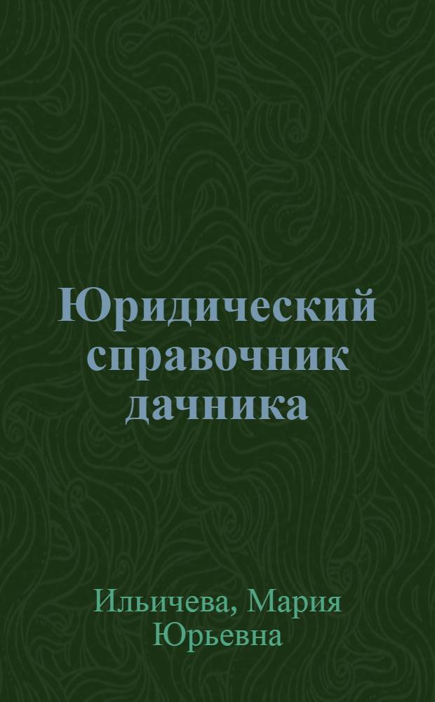 Юридический справочник дачника : пользование и распоряжение земельным участком, оформление земельных участков, "дачная амнистия", постройка и оформление жилого дома