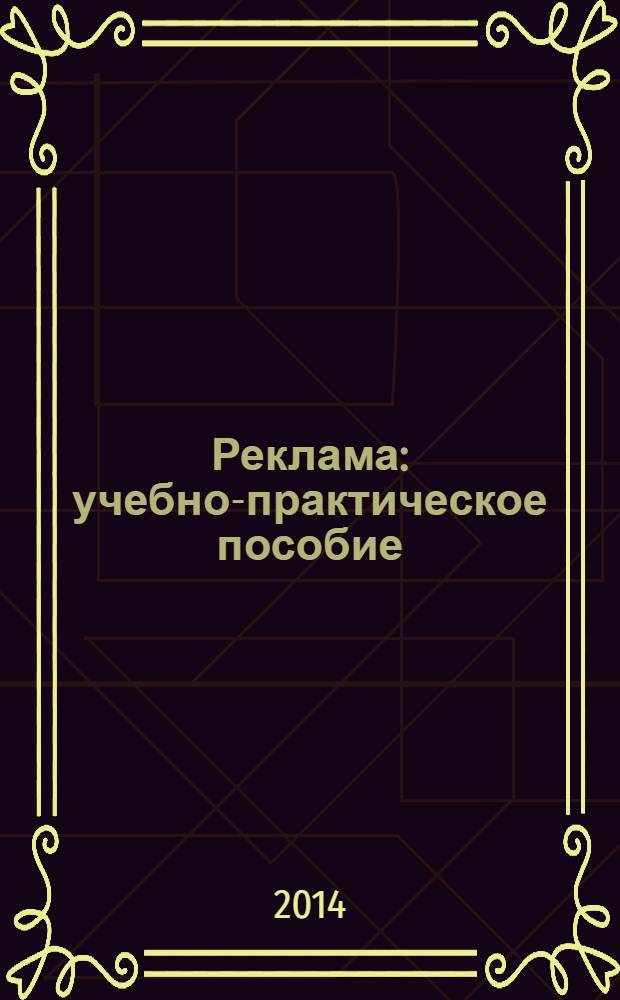 Реклама : учебно-практическое пособие : правила создания, методы привлечения внимания, принципы позиционирования, используемые мотивы, расчет бюджета