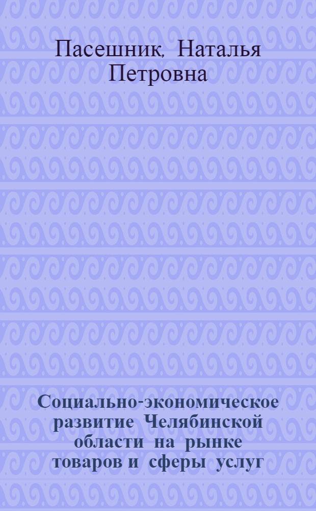 Социально-экономическое развитие Челябинской области на рынке товаров и сферы услуг: состояние и тенденции : монография