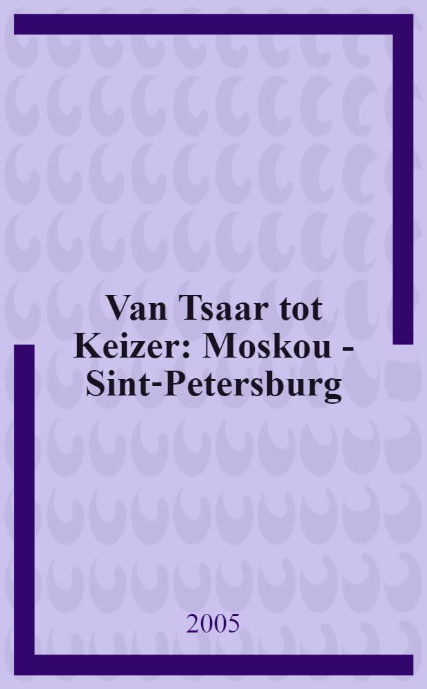 Van Tsaar tot Keizer : Moskou - Sint-Petersburg : Paleis voor Schone Kunsten, Brussel, 11 oktober 2005 - 22 januari 2006 : catalogus van de tentoonstelling = От царя до императора