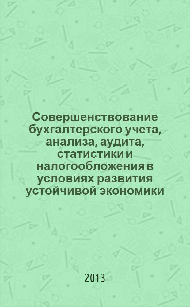 Совершенствование бухгалтерского учета, анализа, аудита, статистики и налогообложения в условиях развития устойчивой экономики : материалы II Международной научно-практической конференции, 18 ноября 2013 года : к 60-летию учетно-экономического факультета
