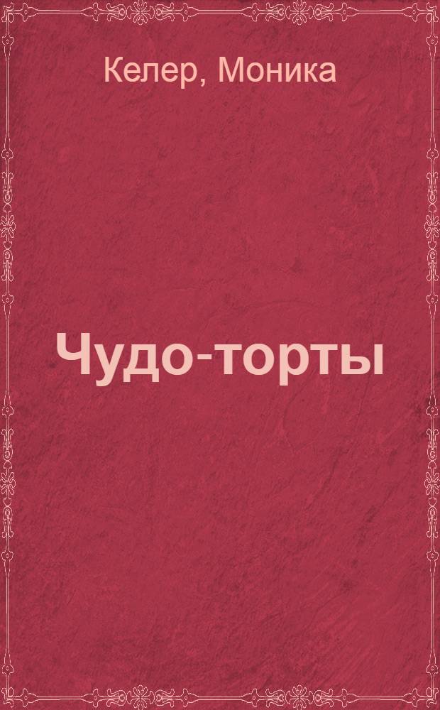 Чудо-торты : шоколадные, сливочные, творожные, фруктовые, желейные, многослойные