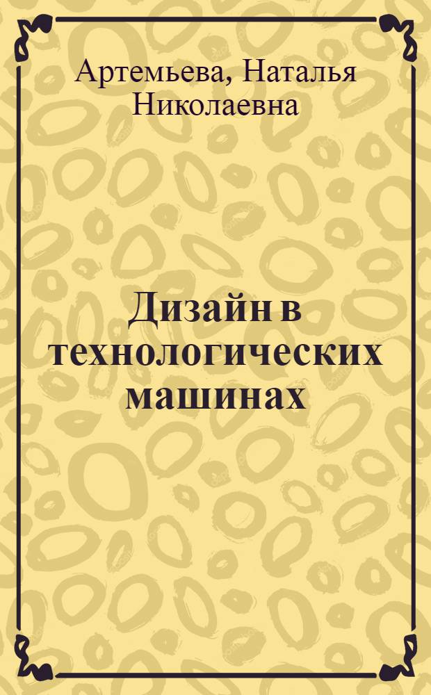Дизайн в технологических машинах : учебное пособие : для студентов высших учебных заведений, обучающихся по направлению 151000.62 "Технологические машины и оборудование" и специальностям: 260601.65 "Машины и аппараты пищевых производств", 240801.65 "Машины и аппараты химических производств"