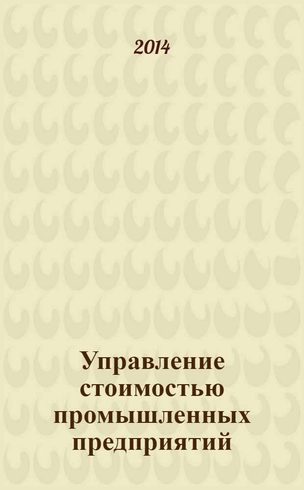 Управление стоимостью промышленных предприятий : учебное пособие для студентов высших учебных заведений, обучающихся по направлению подготовки 080200.68 "Менеджмент" (квалификация (степень) "магистр") : соответствует Федеральному государственному стандарту 3-го поколения