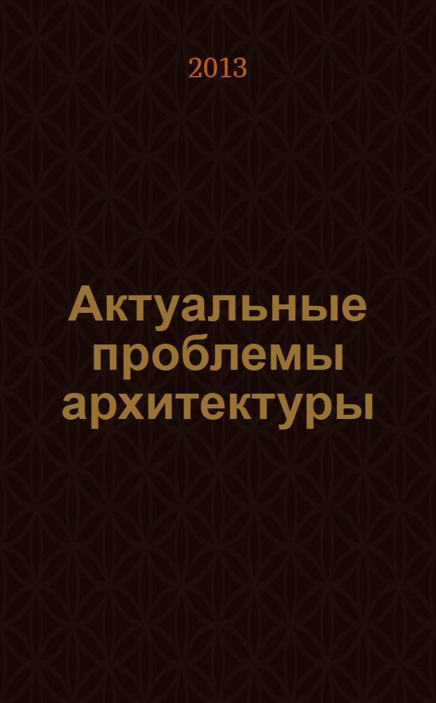 Актуальные проблемы архитектуры : материалы Международной научно-практической конференции студентов, аспирантов, молодых ученых и докторантов