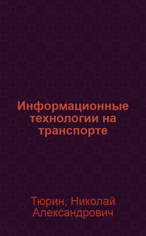 Информационные технологии на транспорте : учебное пособие для студентов, обучающихся по направлениям подготовки 250400 "Технология лесозаготовительных и деревообрабатывающих производств" 190700 "Технология транспортных процессов"