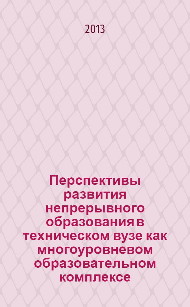 Перспективы развития непрерывного образования в техническом вузе как многоуровневом образовательном комплексе : труды Международной научно-практической конференции, 26 ноября 2013 г