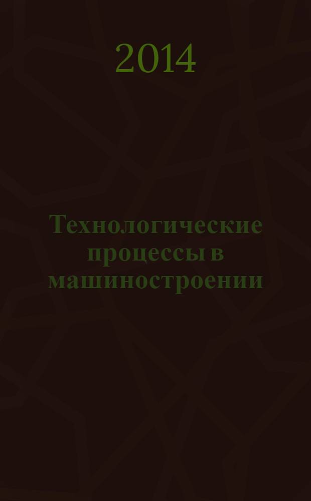 Технологические процессы в машиностроении : учебное пособие : для студентов механического факультета, очно-заочной и заочной форм обучения по специальности "Технология машиностроения" и направлению подготовки бакалавриата 151900.62