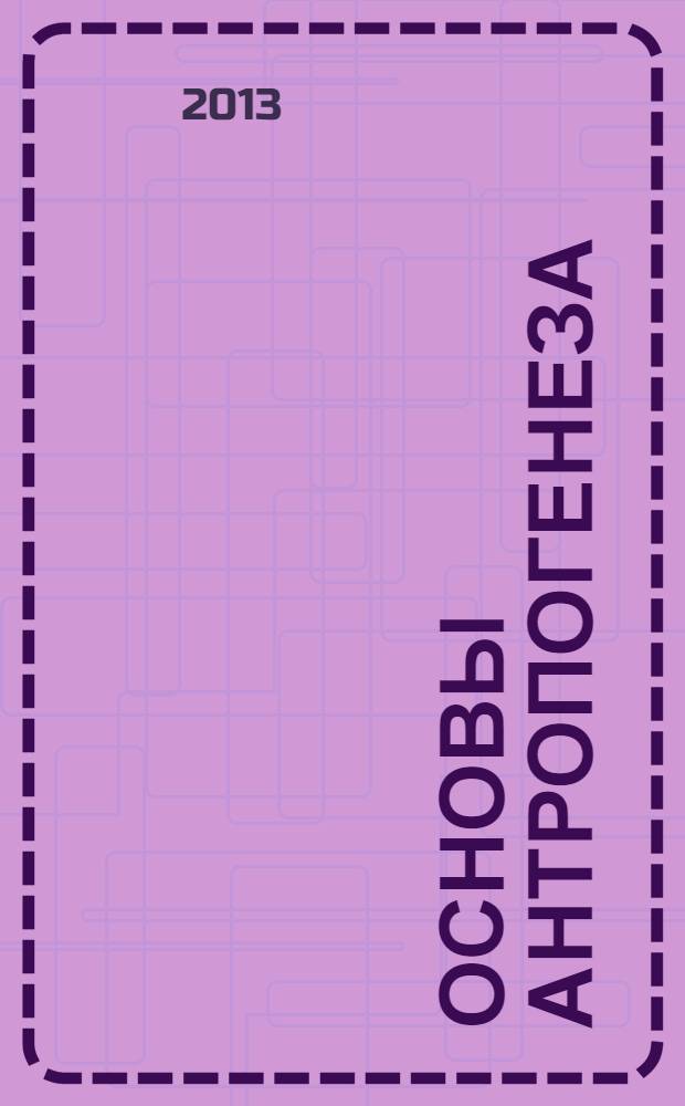Основы антропогенеза = Fundamentals of anthropogenesis : учебное пособие для студентов, обучающихся по специальности 060101.65 - Лечебное дело и направлению подготовки 020400 - Биология