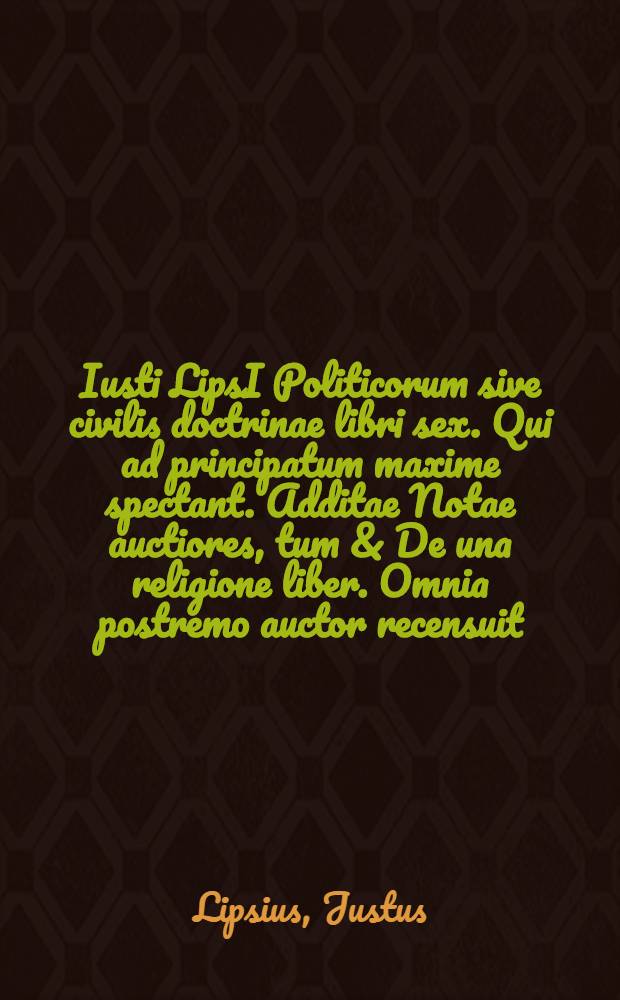 Iusti LipsI Politicorum sive civilis doctrinae libri sex. Qui ad principatum maxime spectant. Additae Notae auctiores, tum & De una religione liber. Omnia postremo auctor recensuit