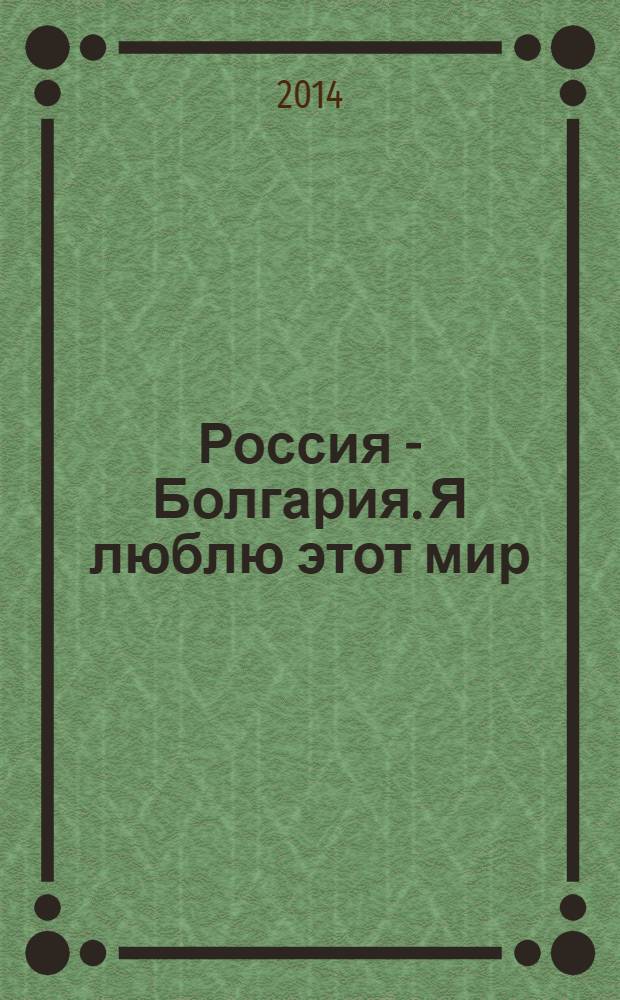 Россия - Болгария. Я люблю этот мир : сборник участников фестиваля "Россия - Болгария. Я люблю этот мир" и участников литературного конкурса в рамках фестиваля