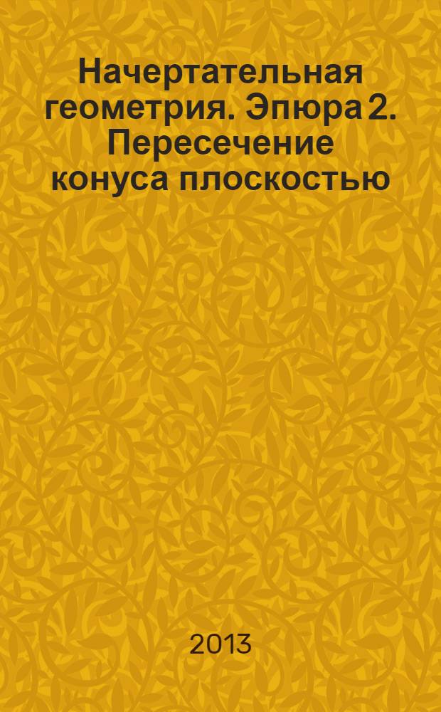 Начертательная геометрия. Эпюра 2. Пересечение конуса плоскостью : учебно-методическое пособие
