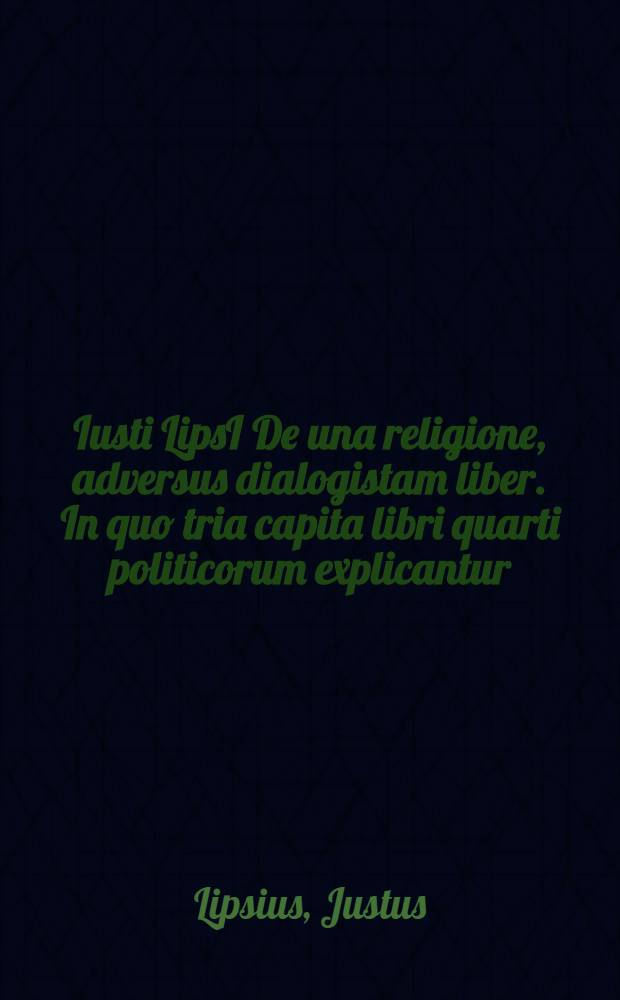 Iusti LipsI De una religione, adversus dialogistam liber. In quo tria capita libri quarti politicorum explicantur // ... Politicorum sive civilis doctrinae libri sex ...