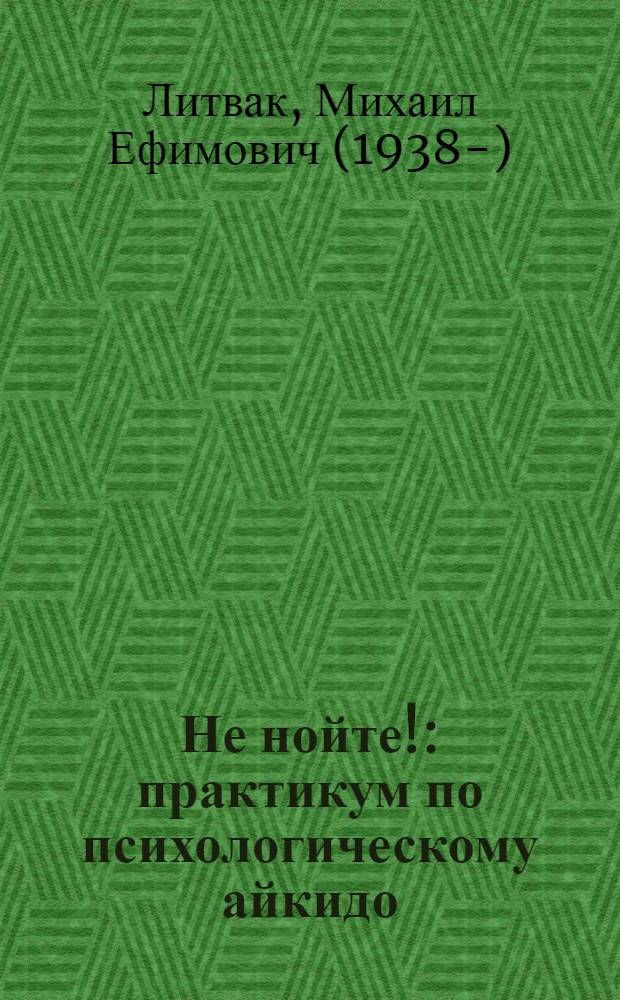 Не нойте! : практикум по психологическому айкидо