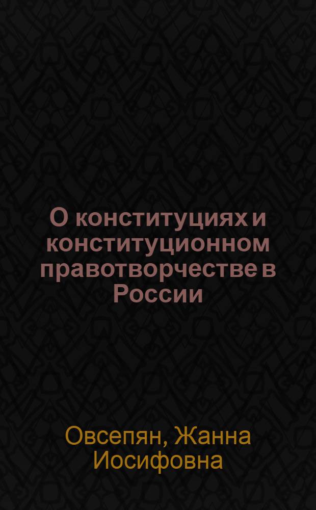 О конституциях и конституционном правотворчестве в России (период с начала XX - по начало XXI столетий) : монография