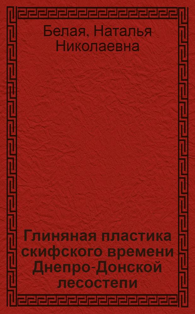 Глиняная пластика скифского времени Днепро-Донской лесостепи : автореферат диссертации на соискание ученой степени к. ист. н. : специальность 07.00.06 <Археология>