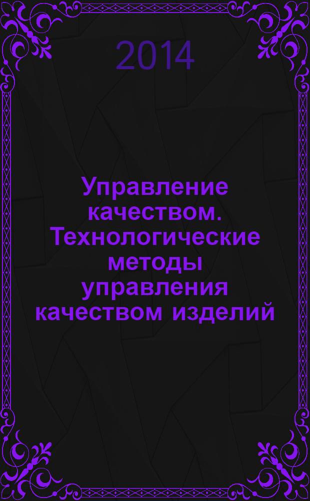 Управление качеством. Технологические методы управления качеством изделий : учебное пособие для студентов высших учебных заведений, обучающихся по направлению 080200/23 - Менеджмент (производственный менеджмент (машиностроение)) : для бакалавров и специалистов