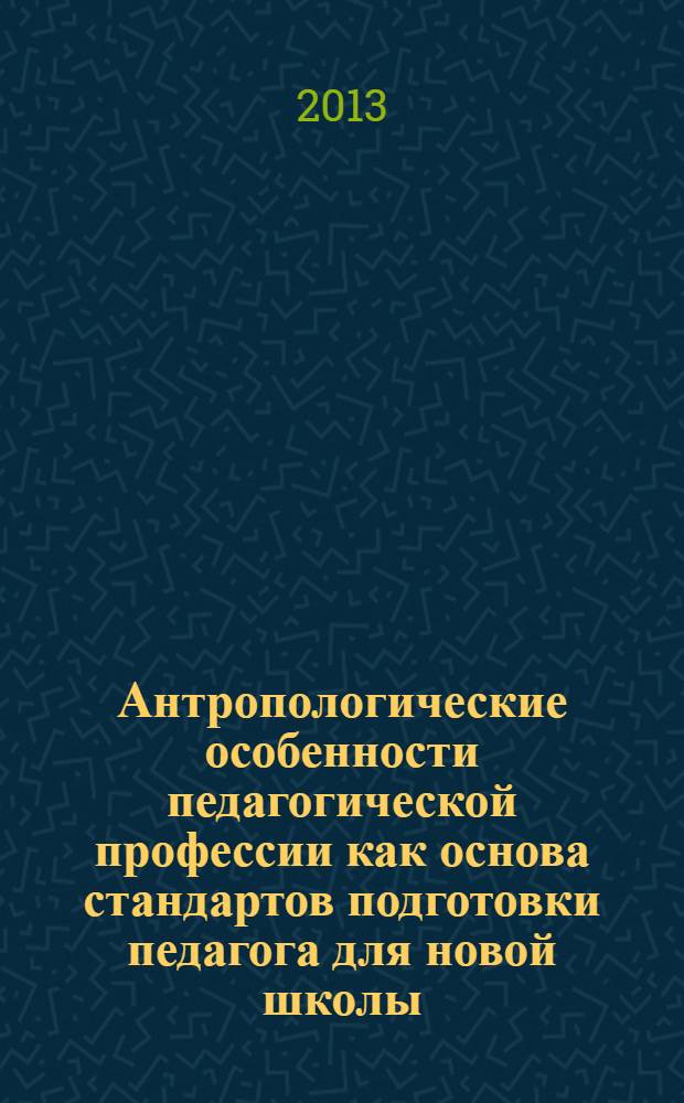Антропологические особенности педагогической профессии как основа стандартов подготовки педагога для новой школы : материалы X Международной научно-практической конференции (декабрь 2013 г.). Ч. 1