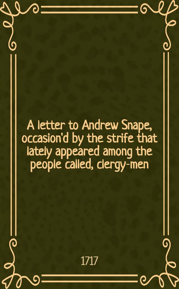 A letter to Andrew Snape, occasion'd by the strife that lately appeared among the people called, clergy-men
