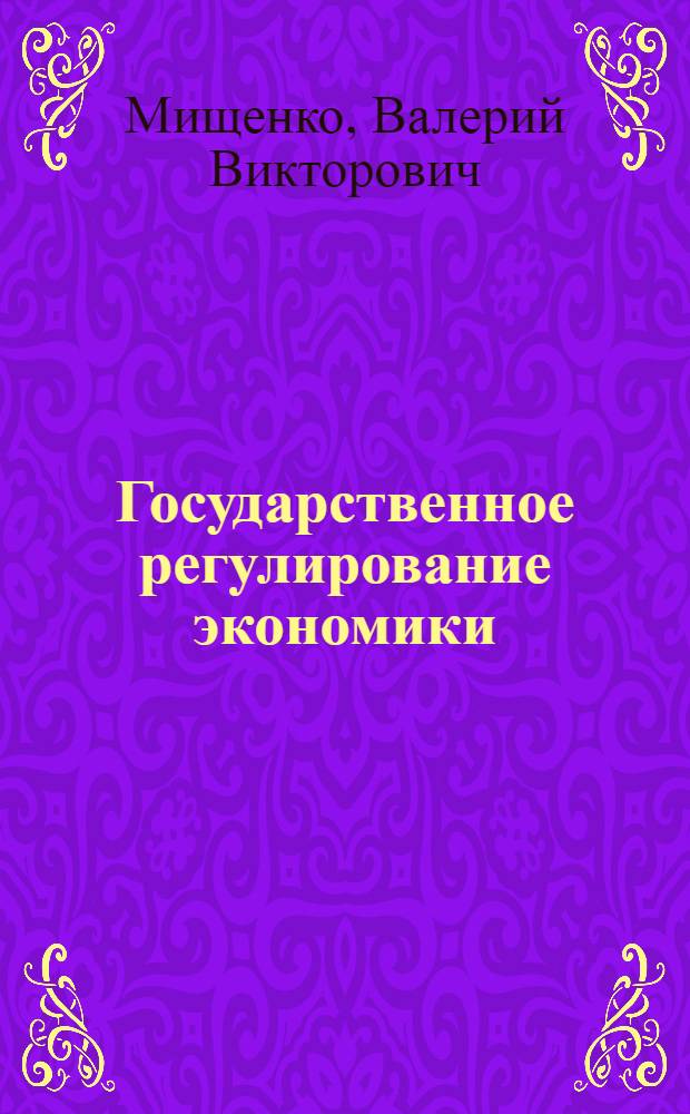 Государственное регулирование экономики : учебное пособие : для студентов бакалавриата и магистратуры экономических вузов, обучающихся по направлениям "Государственное и муниципальное управление", "Менеджмент", "Финансы и кредит", "Экономика"
