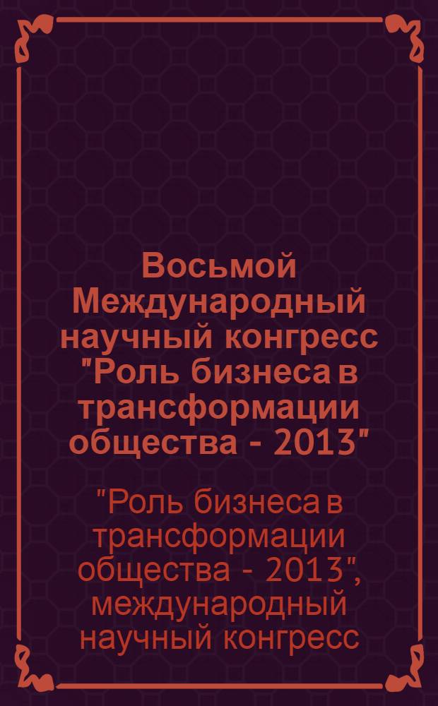 Восьмой Международный научный конгресс "Роль бизнеса в трансформации общества - 2013", [8-12 апреля 2013 г., Москва : сборник материалов