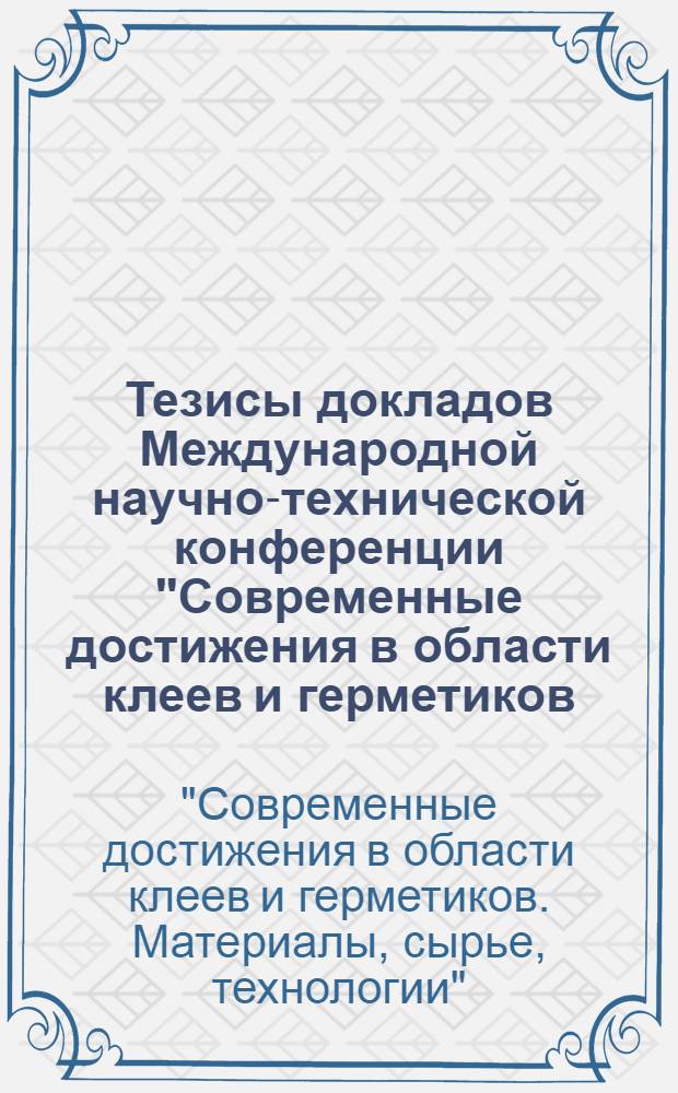 Тезисы докладов Международной научно-технической конференции "Современные достижения в области клеев и герметиков. Материалы, сырье, технологии", Дзержинск, 17-19 сентября 2013 года : сборник трудов