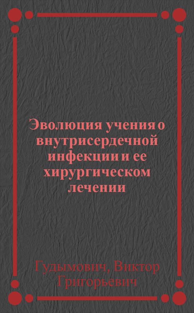 Эволюция учения о внутрисердечной инфекции и ее хирургическом лечении : автореферат диссертации на соискание ученой степени д. м. н. : специальность 14.01.26 <С.-сосуд. хирургия>