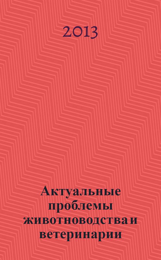 Актуальные проблемы животноводства и ветеринарии : материалы научно-практической конференции, 19 июля 2013 г