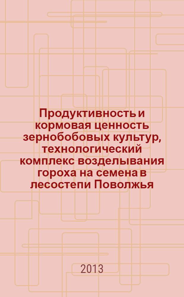 Продуктивность и кормовая ценность зернобобовых культур, технологический комплекс возделывания гороха на семена в лесостепи Поволжья : монография