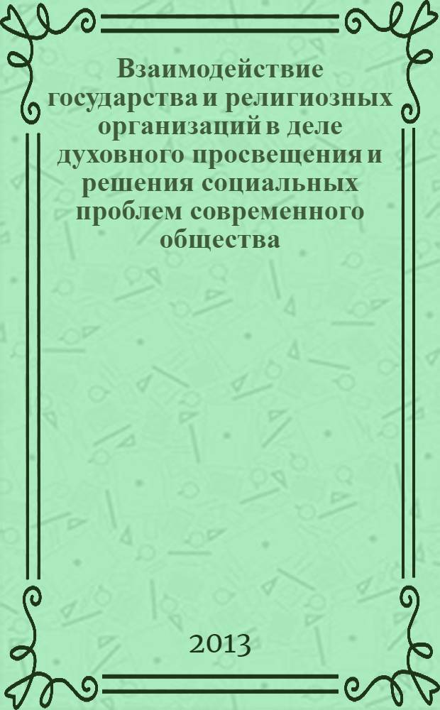 Взаимодействие государства и религиозных организаций в деле духовного просвещения и решения социальных проблем современного общества : материалы международного круглого стола, 16 октября 2013 года