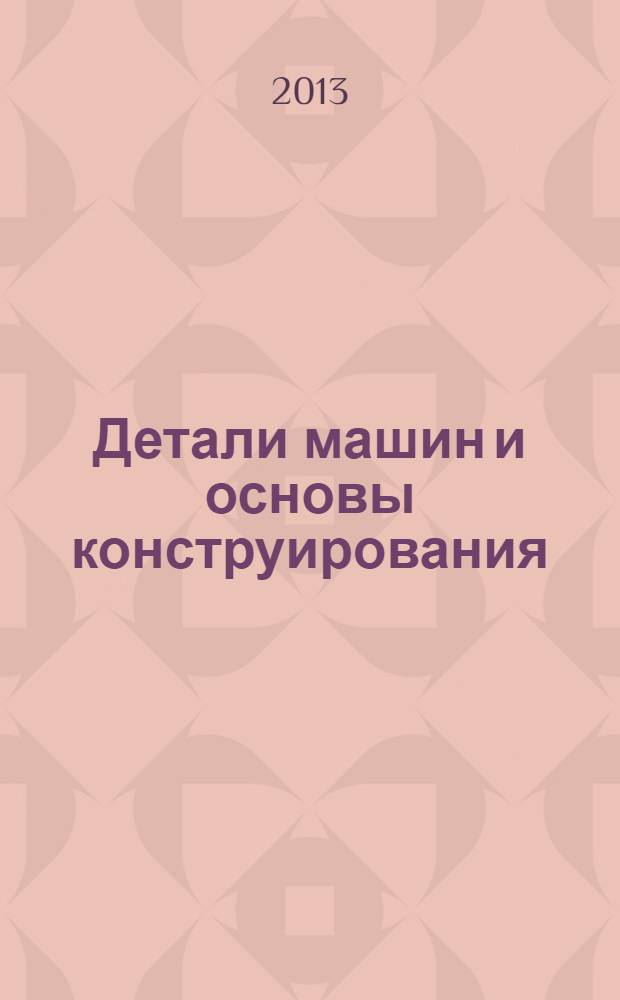 Детали машин и основы конструирования : курсовое проектирование : для студентов по специальностям: 140101 "Тепловые электростанции", 140305 "Ядерные реакторы и энергетические установки", 140404 "Атомные электростанции и установки", 200402 "Инженерное дело медико-биологической практике", 141401 "Ядерные реакторы и материалы", 141403 "Атомные станции: проектирование, эксплуатация и инжиниринг" для бакалавров по направлениям подготовки: 140800 "Ядерные физика и технологии", 140100 "Теплоэнергетика и теплотехника", 201000 "Биотехнические системы и технологии", 140700 "Ядерная энергетика и теплофизика"