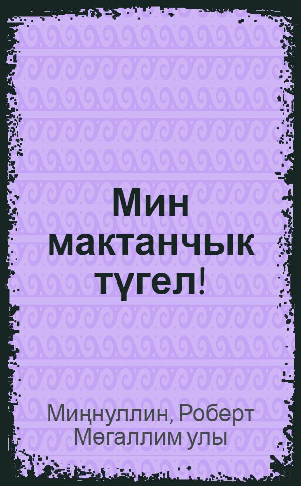 Мин мактанчык түгел! : балалар өчен шигырьләр һәм әкиятләр = Я не хвастун!
