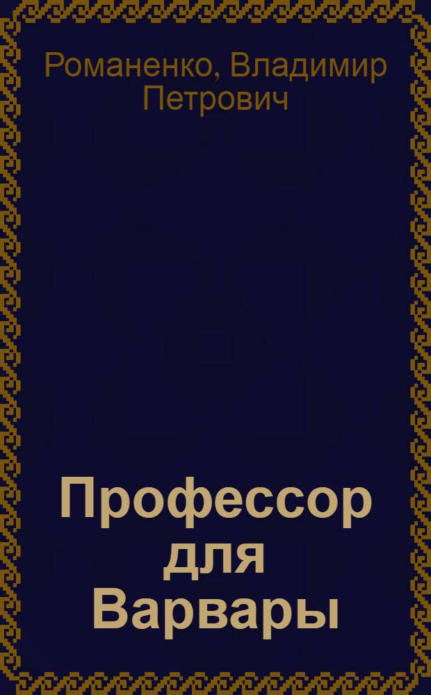 Профессор для Варвары : повесть лирическая, ироническая, с отступлениями и воспоминаниями