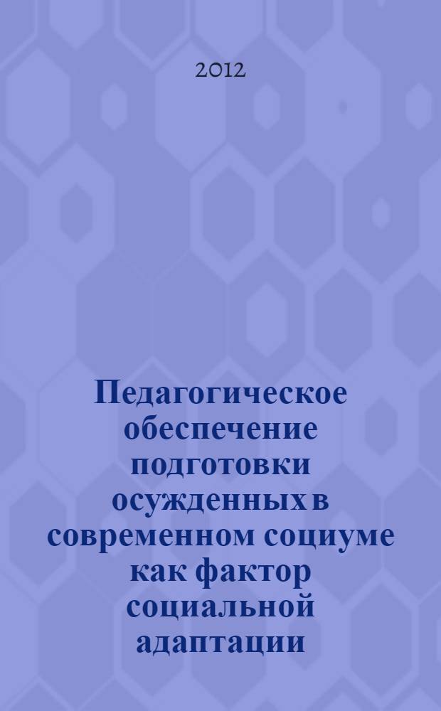 Педагогическое обеспечение подготовки осужденных в современном социуме как фактор социальной адаптации : монография