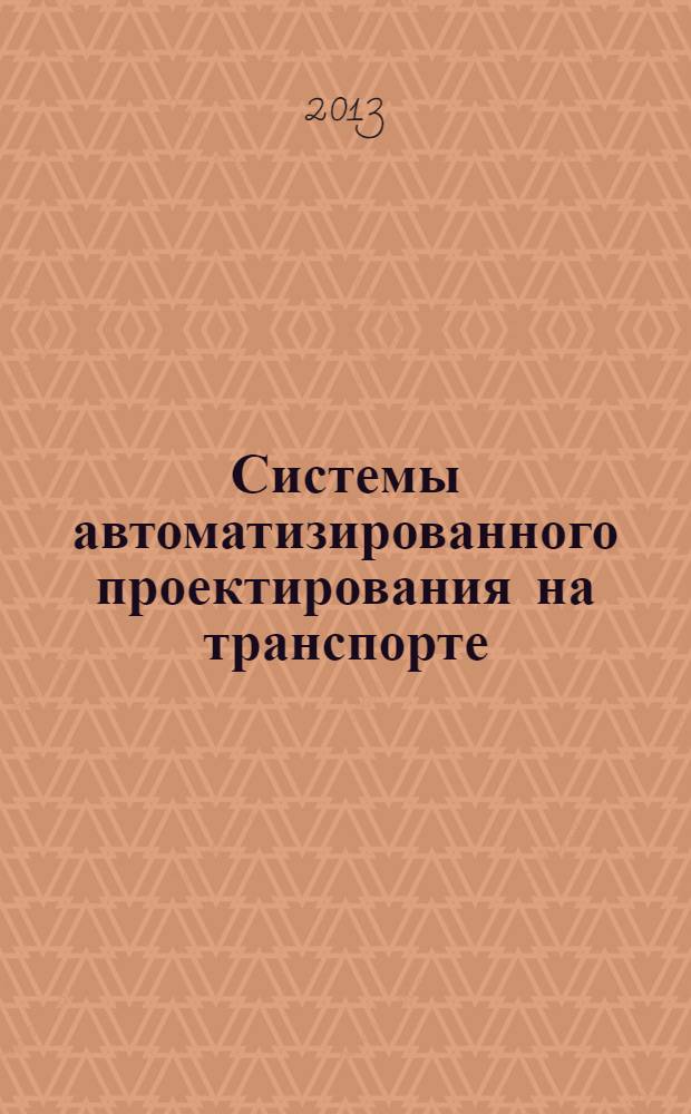 Системы автоматизированного проектирования на транспорте : 4-й Международный научно-практический семинар студентов, аспирантов и молодых ученых, Санкт-Петербург, 17-19 апреля 2013 г. : тезисы
