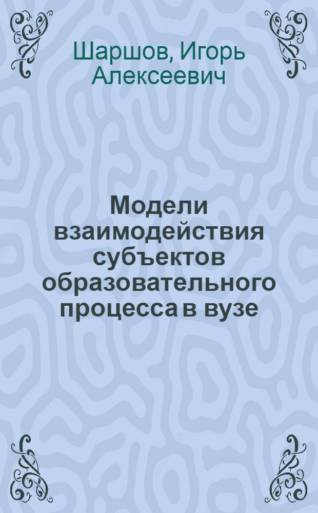 Модели взаимодействия субъектов образовательного процесса в вузе = Inetraction models of educational process subjects in university : монография