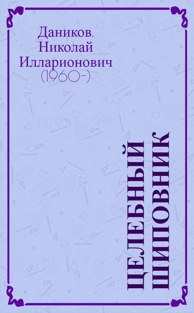 Целебный шиповник : уникальные рецепты для лечения и профилактики болей в спине, сахарного диабета и еще 194 заболеваний