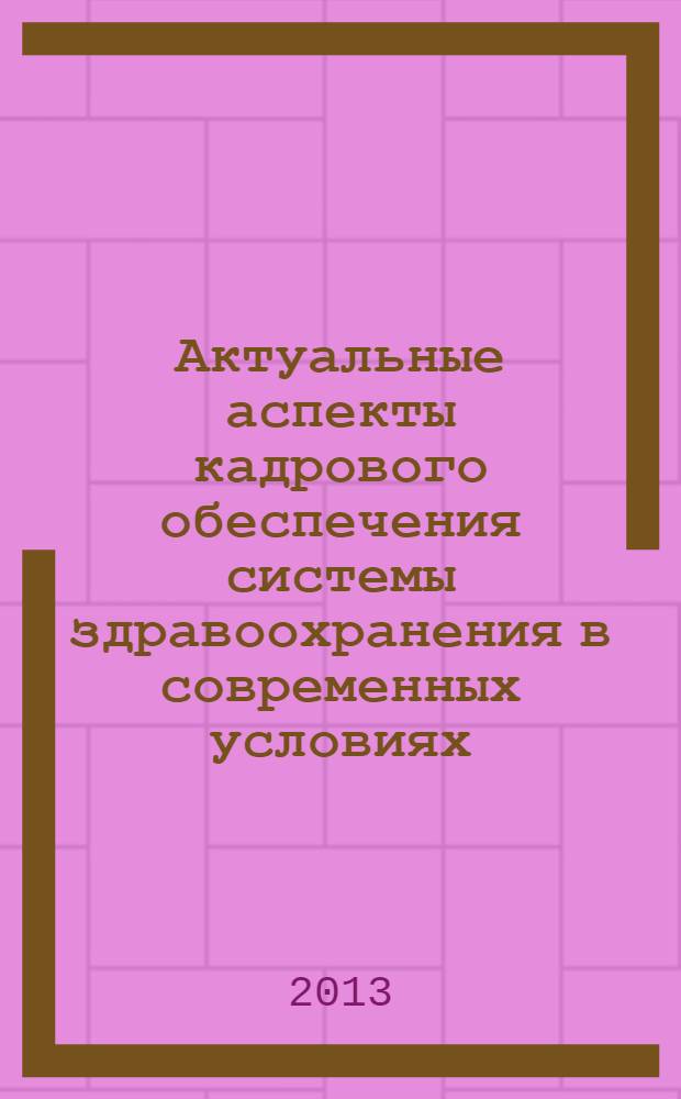 Актуальные аспекты кадрового обеспечения системы здравоохранения в современных условиях : материалы межрегиональной заочной конференции, 24 января 2013г., Рязань
