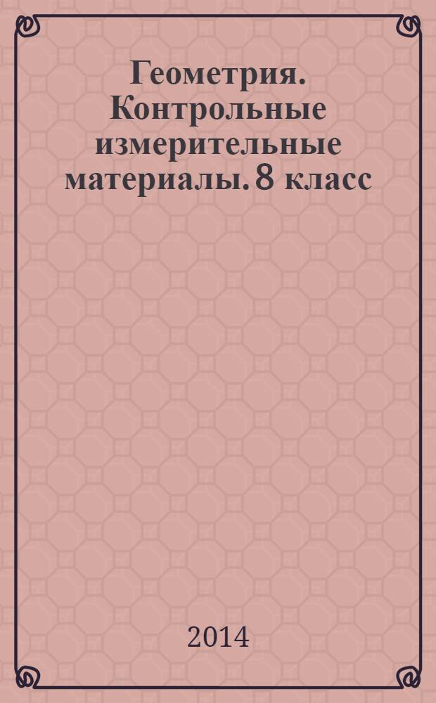 Геометрия. Контрольные измерительные материалы. 8 класс : аттестация по всем темам курса, трёхуровневый конфигуратор сложности, диагностические контрольые задачи - комплексная проверка усвоенности темы, вопросы для обязательной устной аттестации, ответы ко всем заданиям, рекомендации по оцениванию работ