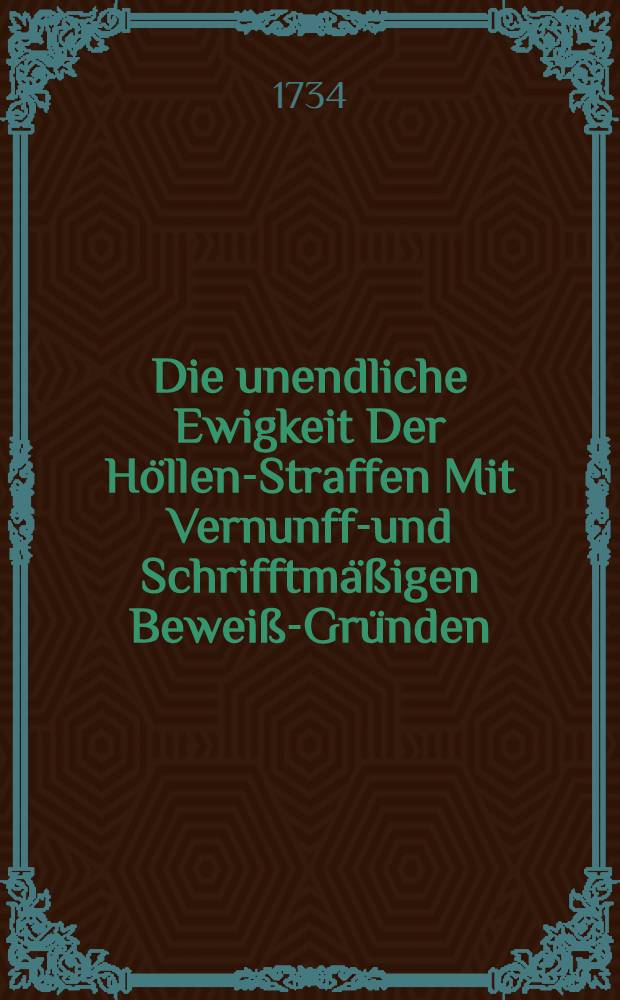 Die unendliche Ewigkeit Der Höllen-Straffen Mit Vernunfft- und Schrifftmäßigen Beweiß-Gründen