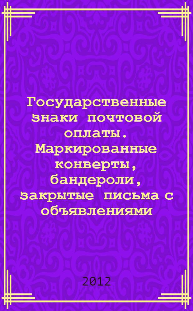 Государственные знаки почтовой оплаты. Маркированные конверты, бандероли, закрытые письма с объявлениями, почтовые листы Российской империи, Великого княжества Финляндского, СССР, Тувинской Народной Республики, Российской Федерации, 1845 - 2012 : каталог