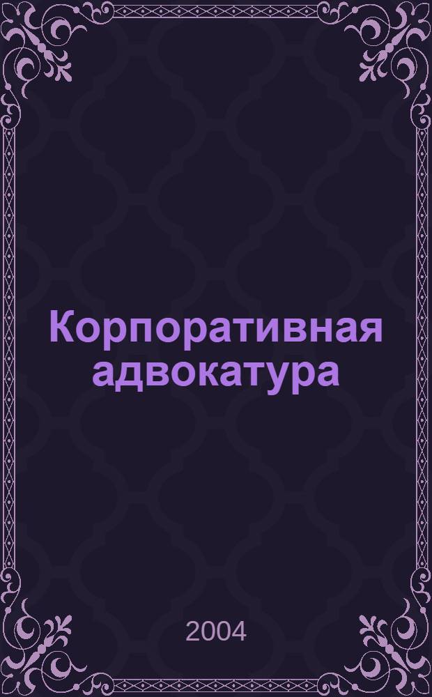 Корпоративная адвокатура : курс лекций для специализированной учебной сессии [проблемы налогообложения.Адвокат и основы страхового права. Адвокат и банковское регулирование. Ценные бумаги: правовое регулирование. Адвокат и интеллектуальная собственность. Адвокат и хозяйственный процесс. Адвокат и защита прав фермеров. Проблемы пенсионного права. Адвокат и третейское разбирательство. Кн. 1
