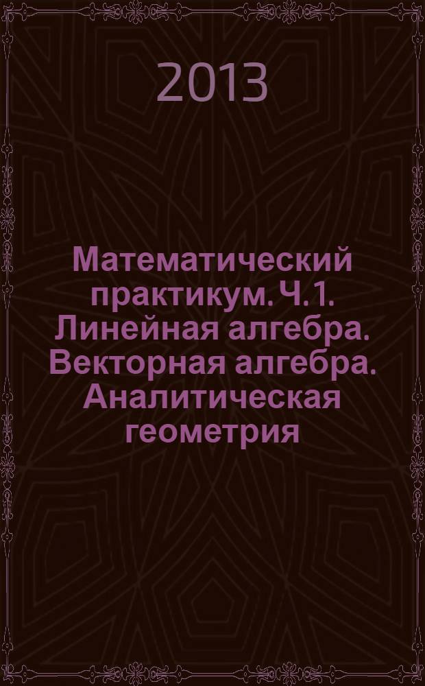 Математический практикум. Ч. 1. Линейная алгебра. Векторная алгебра. Аналитическая геометрия