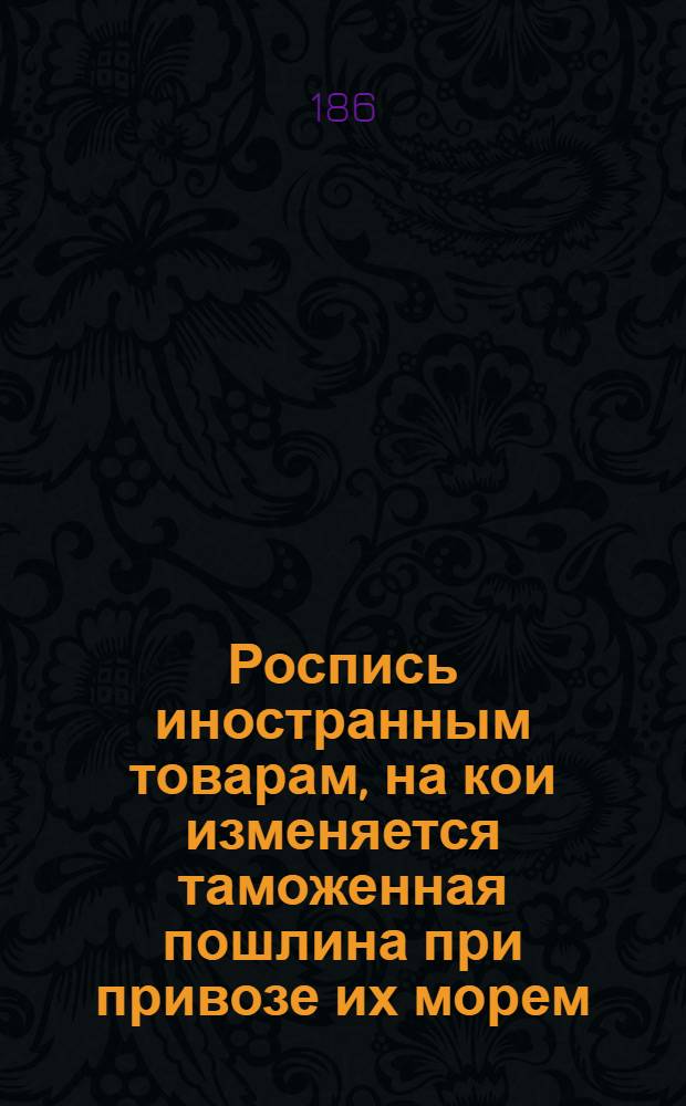 Роспись иностранным товарам, на кои изменяется таможенная пошлина при привозе их морем