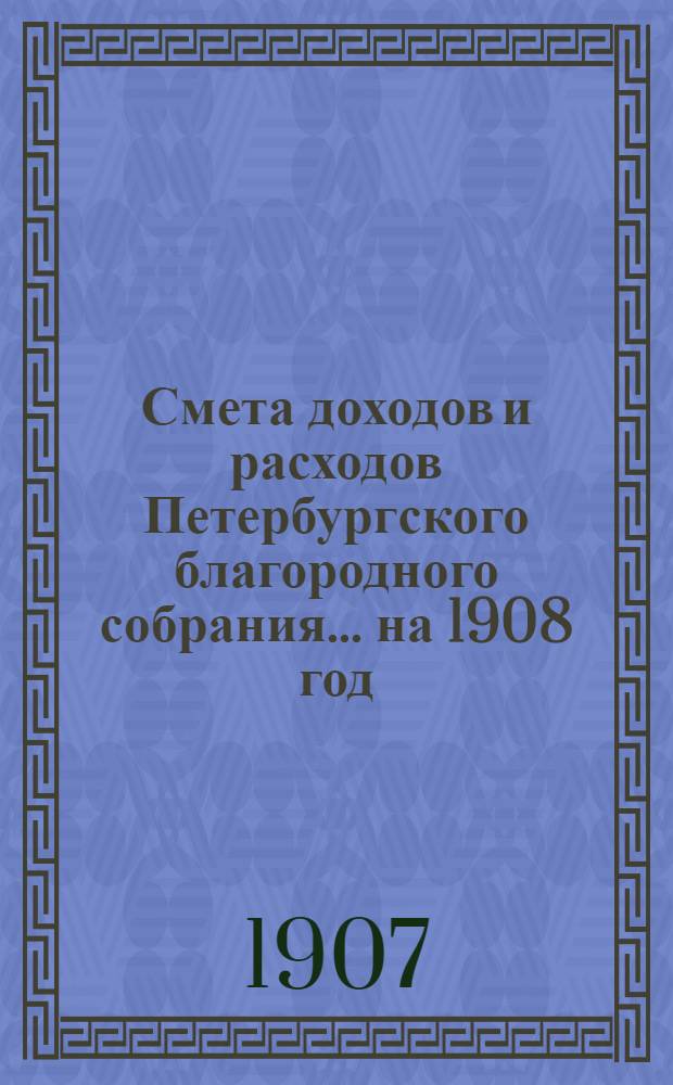 Смета доходов и расходов Петербургского благородного собрания... ... на 1908 год