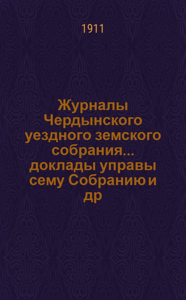 Журналы Чердынского уездного земского собрания... доклады управы сему Собранию [и др. приложения]. 35-й чрезвычайной сессии... 1911 года : 35-й чрезвычайной сессии... 1911 года
