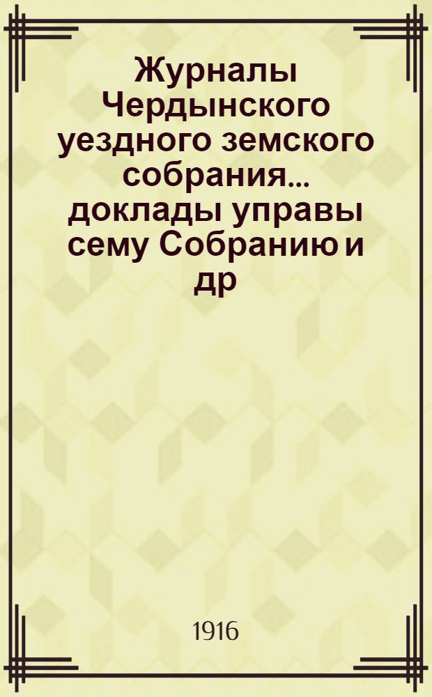 Журналы Чердынского уездного земского собрания... доклады управы сему Собранию [и др. приложения]. 43 чрезвычайной и 46 очередной сессий... 1915 года : 43 чрезвычайной и 46 очередной сессий... 1915 года