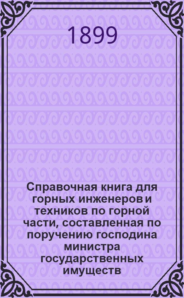 Справочная книга для горных инженеров и техников по горной части, составленная по поручению господина министра государственных имуществ