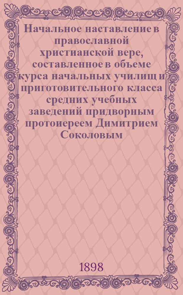 Начальное наставление в православной христианской вере, составленное в объеме курса начальных училищ и приготовительного класса средних учебных заведений придворным протоиереем Димитрием Соколовым